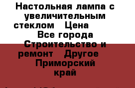 Настольная лампа с увеличительным стеклом › Цена ­ 700 - Все города Строительство и ремонт » Другое   . Приморский край